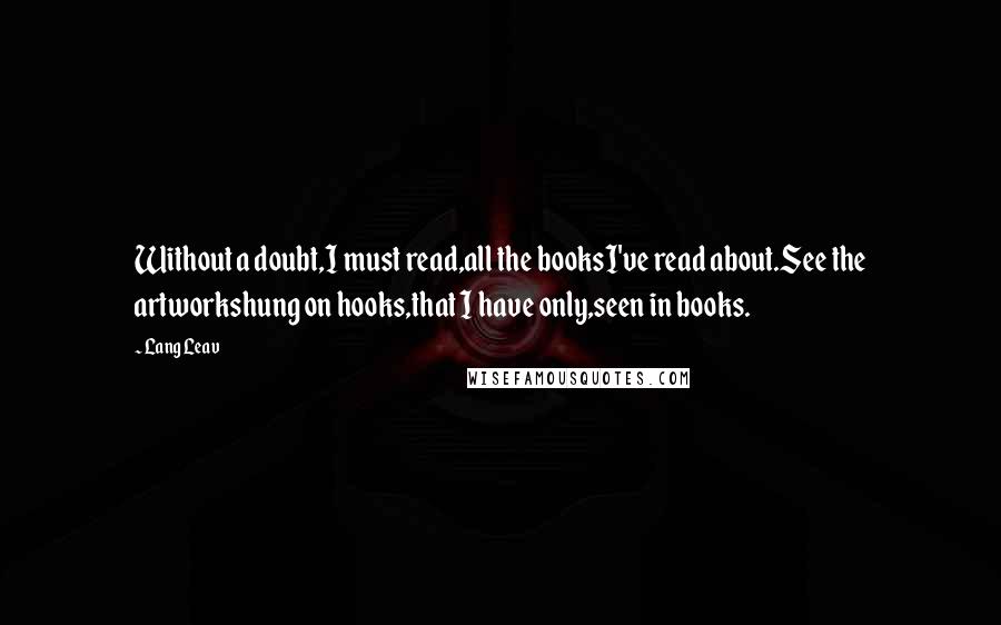 Lang Leav Quotes: Without a doubt,I must read,all the booksI've read about.See the artworkshung on hooks,that I have only,seen in books.