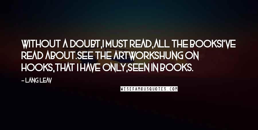 Lang Leav Quotes: Without a doubt,I must read,all the booksI've read about.See the artworkshung on hooks,that I have only,seen in books.