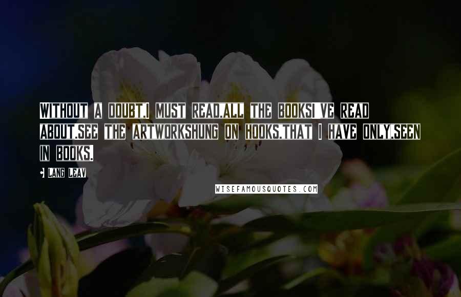 Lang Leav Quotes: Without a doubt,I must read,all the booksI've read about.See the artworkshung on hooks,that I have only,seen in books.