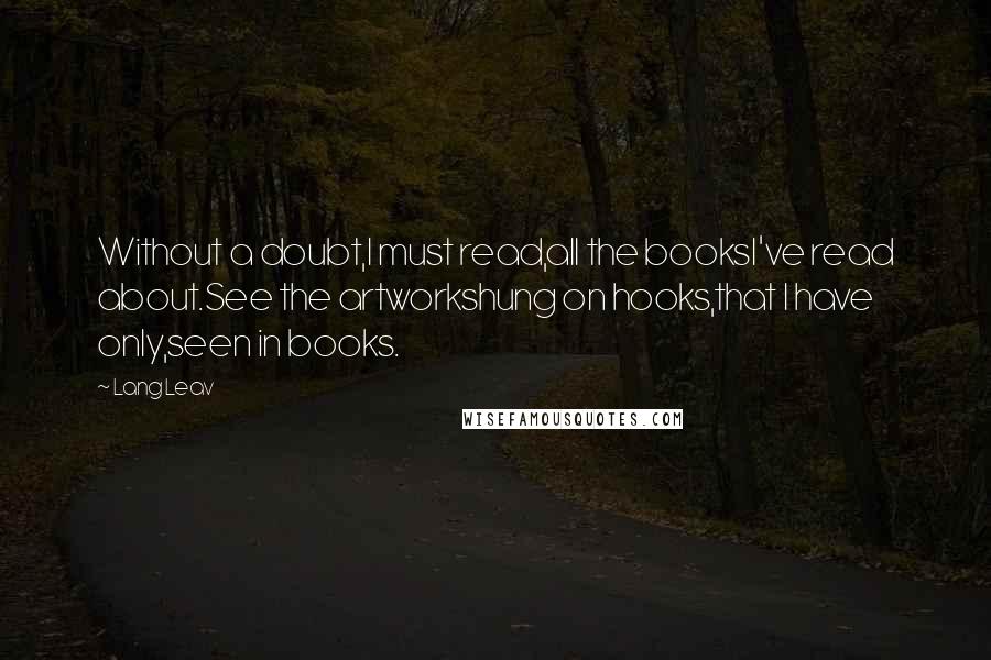 Lang Leav Quotes: Without a doubt,I must read,all the booksI've read about.See the artworkshung on hooks,that I have only,seen in books.