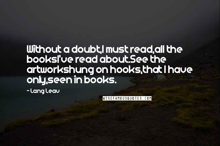 Lang Leav Quotes: Without a doubt,I must read,all the booksI've read about.See the artworkshung on hooks,that I have only,seen in books.