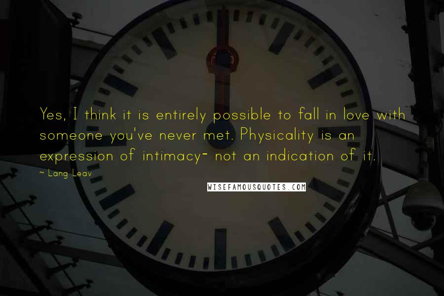 Lang Leav Quotes: Yes, I think it is entirely possible to fall in love with someone you've never met. Physicality is an expression of intimacy- not an indication of it.