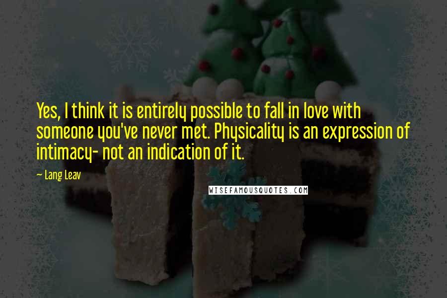 Lang Leav Quotes: Yes, I think it is entirely possible to fall in love with someone you've never met. Physicality is an expression of intimacy- not an indication of it.