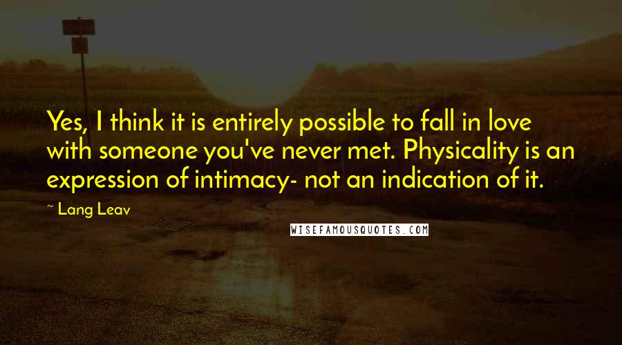 Lang Leav Quotes: Yes, I think it is entirely possible to fall in love with someone you've never met. Physicality is an expression of intimacy- not an indication of it.