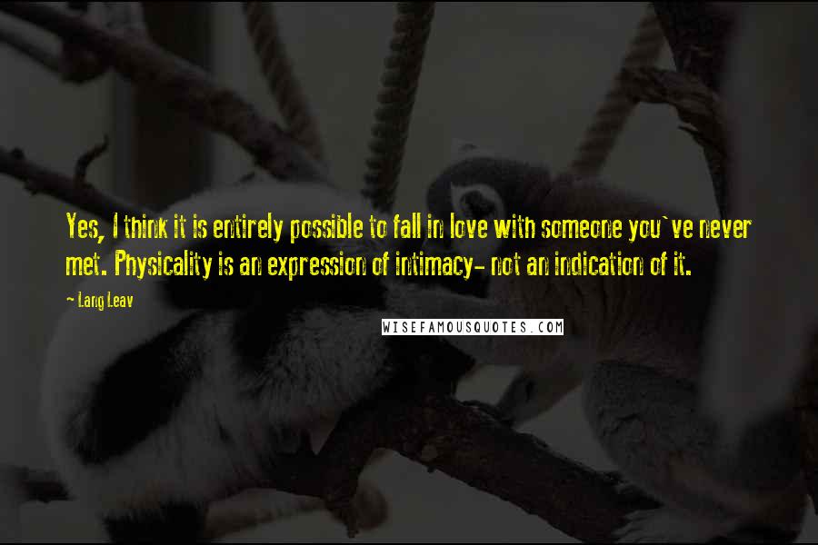 Lang Leav Quotes: Yes, I think it is entirely possible to fall in love with someone you've never met. Physicality is an expression of intimacy- not an indication of it.