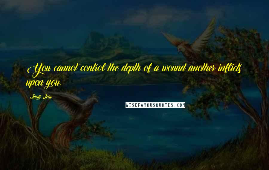 Lang Leav Quotes: You cannot control the depth of a wound another inflicts upon you.