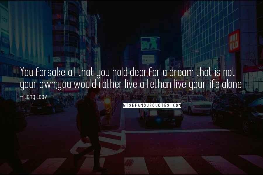 Lang Leav Quotes: You forsake all that you hold dear,for a dream that is not your own;you would rather live a liethan live your life alone