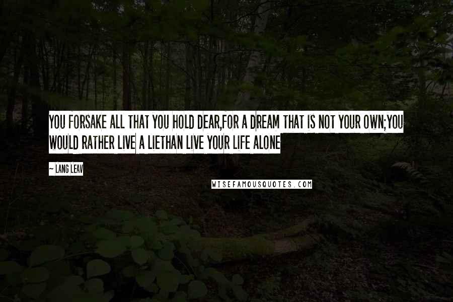 Lang Leav Quotes: You forsake all that you hold dear,for a dream that is not your own;you would rather live a liethan live your life alone