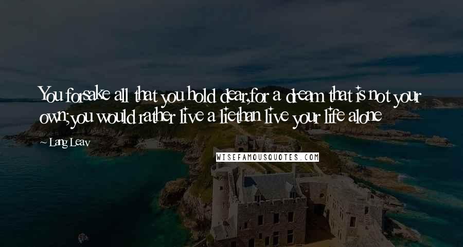 Lang Leav Quotes: You forsake all that you hold dear,for a dream that is not your own;you would rather live a liethan live your life alone