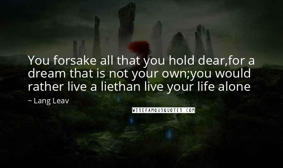 Lang Leav Quotes: You forsake all that you hold dear,for a dream that is not your own;you would rather live a liethan live your life alone