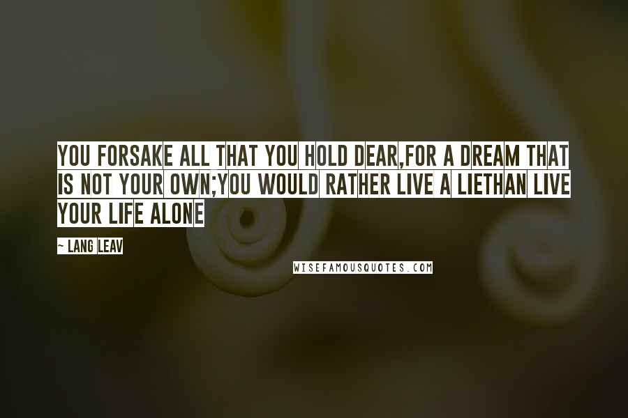 Lang Leav Quotes: You forsake all that you hold dear,for a dream that is not your own;you would rather live a liethan live your life alone