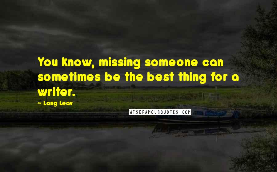 Lang Leav Quotes: You know, missing someone can sometimes be the best thing for a writer.