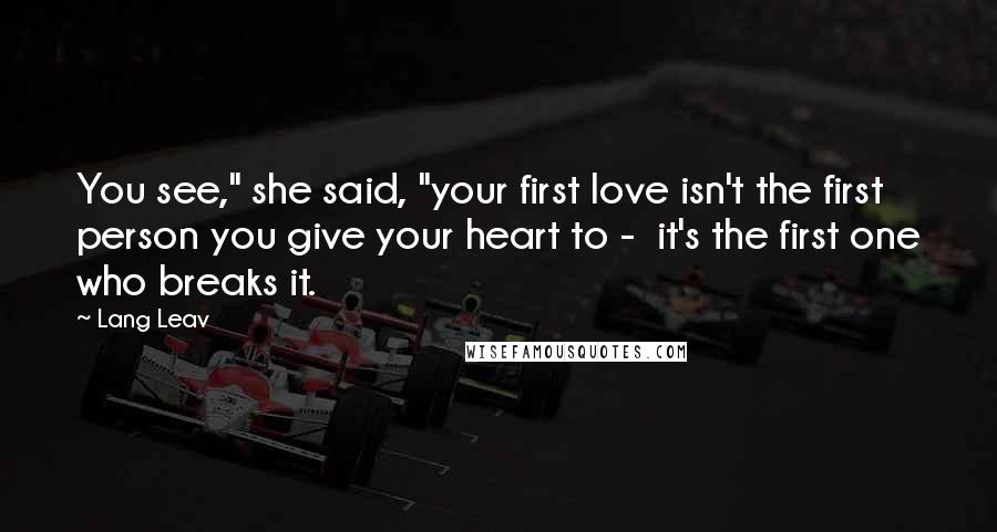 Lang Leav Quotes: You see," she said, "your first love isn't the first person you give your heart to - it's the first one who breaks it.
