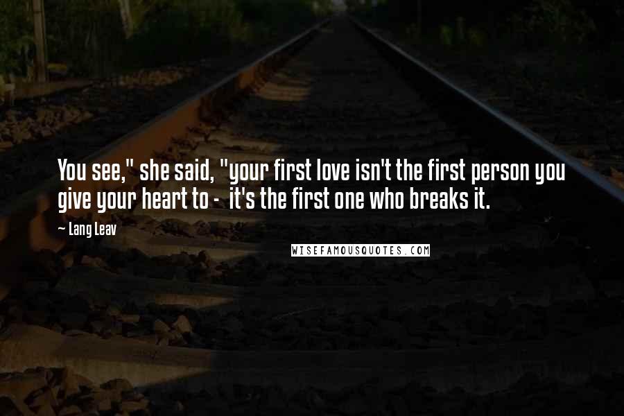 Lang Leav Quotes: You see," she said, "your first love isn't the first person you give your heart to - it's the first one who breaks it.