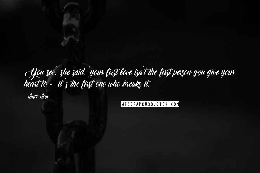 Lang Leav Quotes: You see," she said, "your first love isn't the first person you give your heart to - it's the first one who breaks it.
