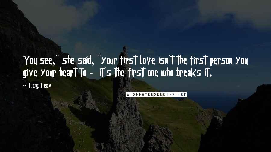 Lang Leav Quotes: You see," she said, "your first love isn't the first person you give your heart to - it's the first one who breaks it.