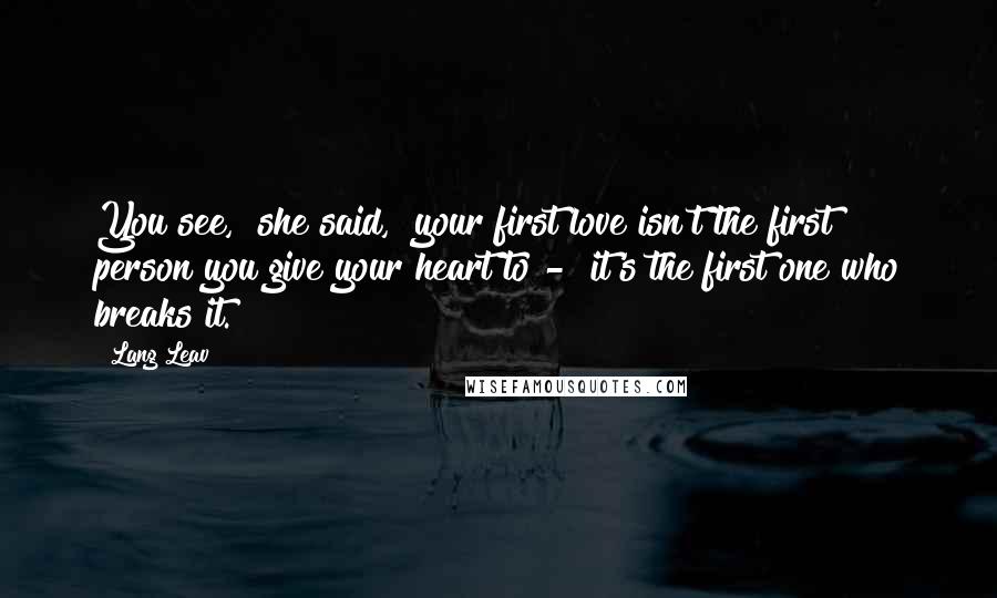 Lang Leav Quotes: You see," she said, "your first love isn't the first person you give your heart to - it's the first one who breaks it.
