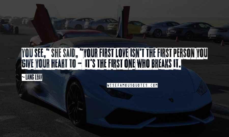 Lang Leav Quotes: You see," she said, "your first love isn't the first person you give your heart to - it's the first one who breaks it.