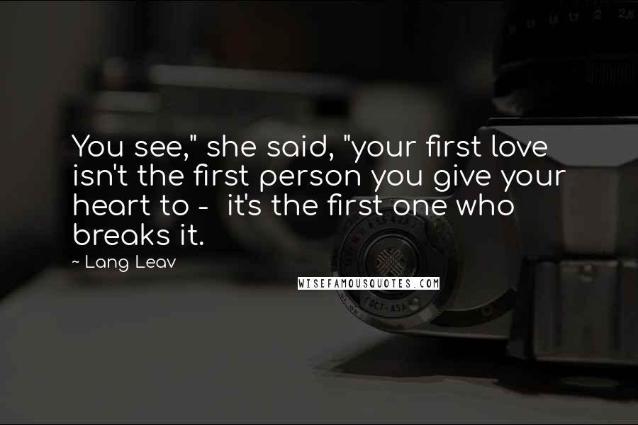 Lang Leav Quotes: You see," she said, "your first love isn't the first person you give your heart to - it's the first one who breaks it.