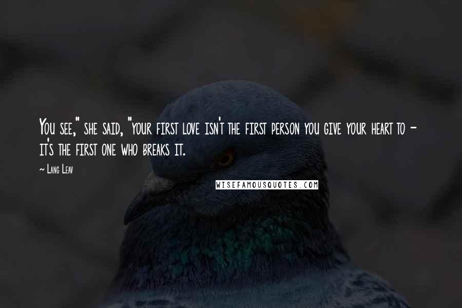 Lang Leav Quotes: You see," she said, "your first love isn't the first person you give your heart to - it's the first one who breaks it.