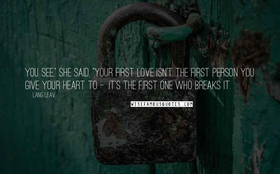 Lang Leav Quotes: You see," she said, "your first love isn't the first person you give your heart to - it's the first one who breaks it.