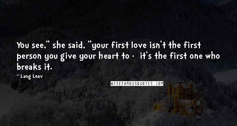 Lang Leav Quotes: You see," she said, "your first love isn't the first person you give your heart to - it's the first one who breaks it.