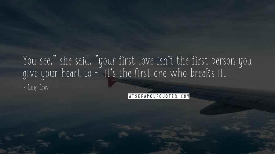 Lang Leav Quotes: You see," she said, "your first love isn't the first person you give your heart to - it's the first one who breaks it.