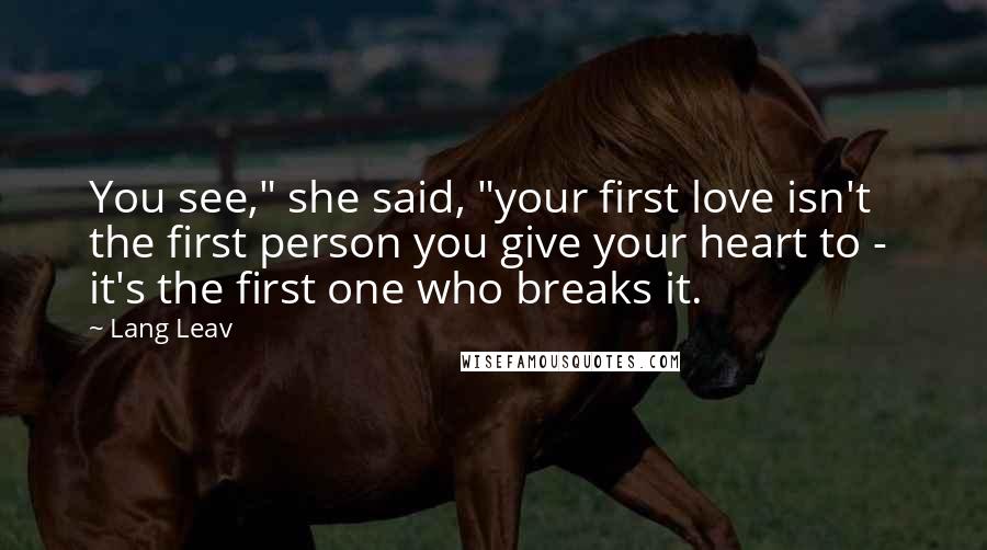 Lang Leav Quotes: You see," she said, "your first love isn't the first person you give your heart to - it's the first one who breaks it.