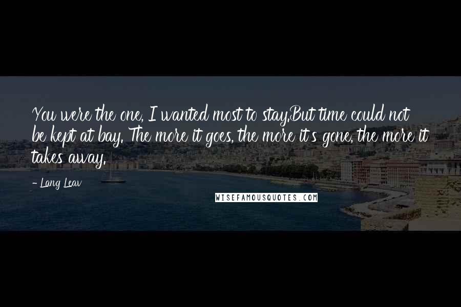 Lang Leav Quotes: You were the one, I wanted most to stay.But time could not be kept at bay. The more it goes, the more it's gone, the more it takes away.