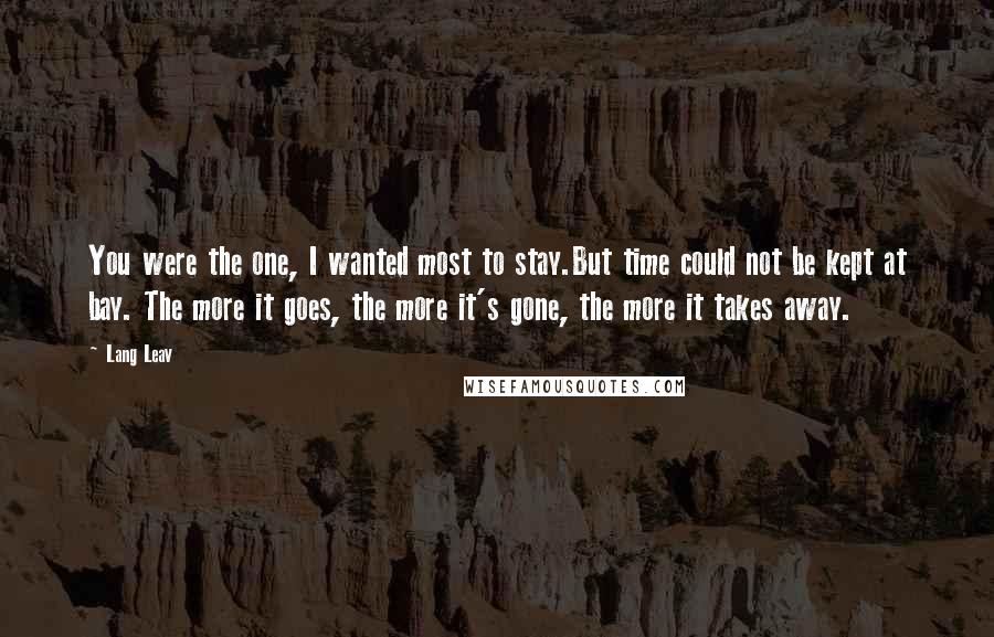 Lang Leav Quotes: You were the one, I wanted most to stay.But time could not be kept at bay. The more it goes, the more it's gone, the more it takes away.