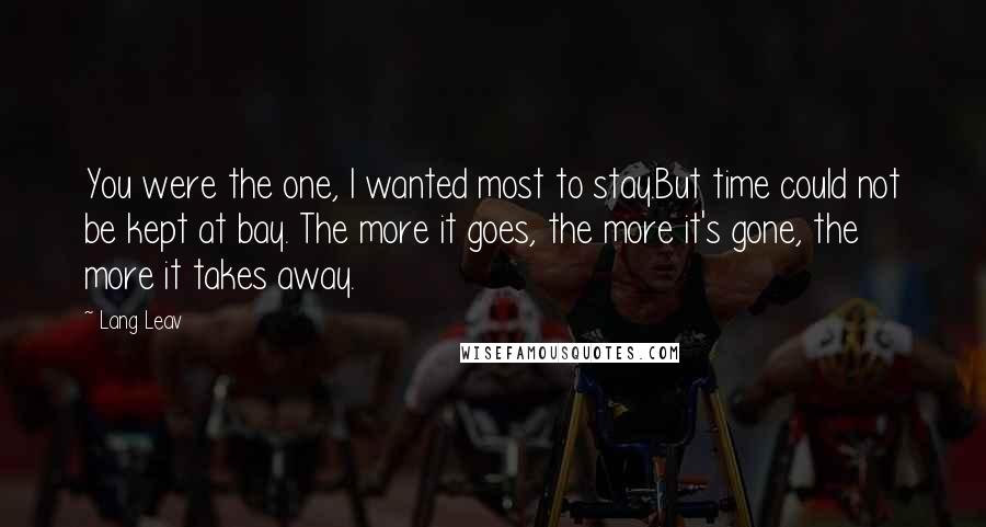 Lang Leav Quotes: You were the one, I wanted most to stay.But time could not be kept at bay. The more it goes, the more it's gone, the more it takes away.