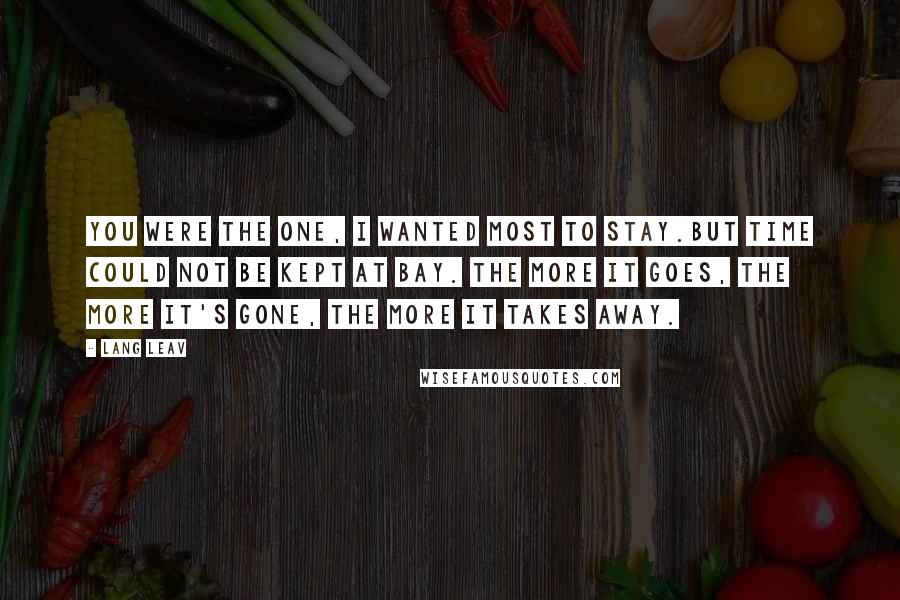 Lang Leav Quotes: You were the one, I wanted most to stay.But time could not be kept at bay. The more it goes, the more it's gone, the more it takes away.