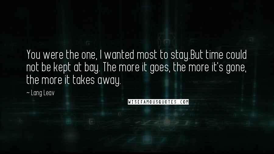 Lang Leav Quotes: You were the one, I wanted most to stay.But time could not be kept at bay. The more it goes, the more it's gone, the more it takes away.