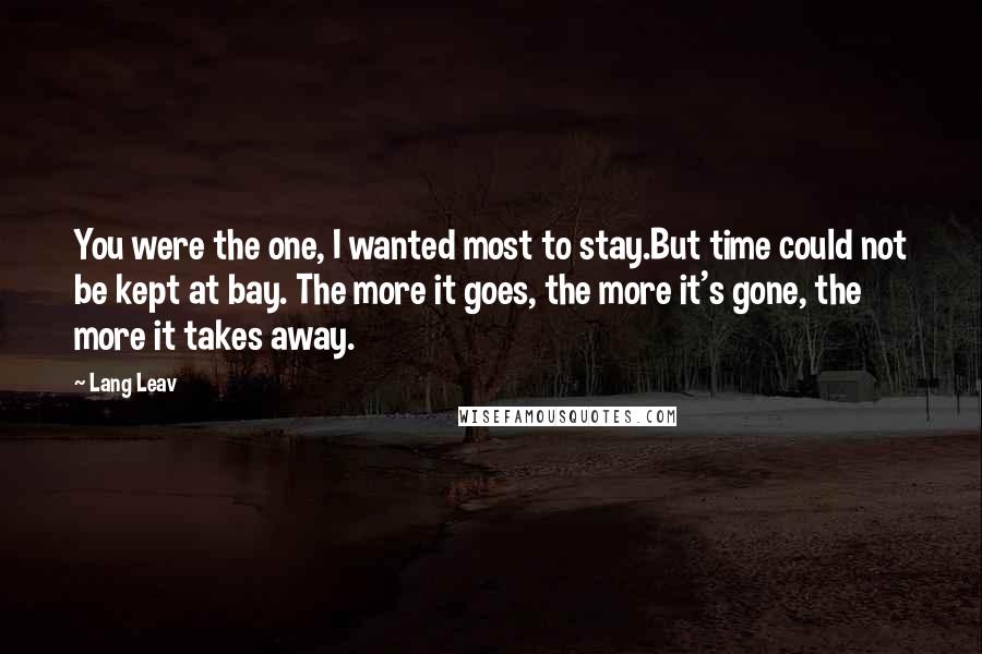 Lang Leav Quotes: You were the one, I wanted most to stay.But time could not be kept at bay. The more it goes, the more it's gone, the more it takes away.