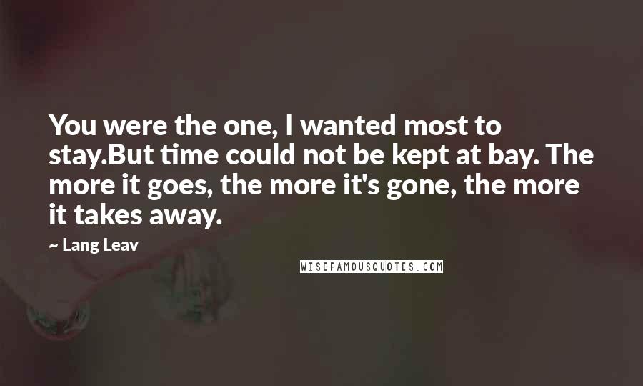 Lang Leav Quotes: You were the one, I wanted most to stay.But time could not be kept at bay. The more it goes, the more it's gone, the more it takes away.