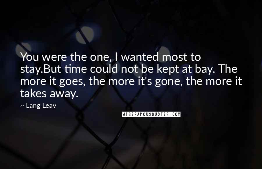 Lang Leav Quotes: You were the one, I wanted most to stay.But time could not be kept at bay. The more it goes, the more it's gone, the more it takes away.