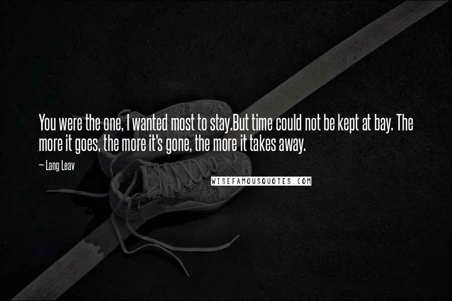 Lang Leav Quotes: You were the one, I wanted most to stay.But time could not be kept at bay. The more it goes, the more it's gone, the more it takes away.