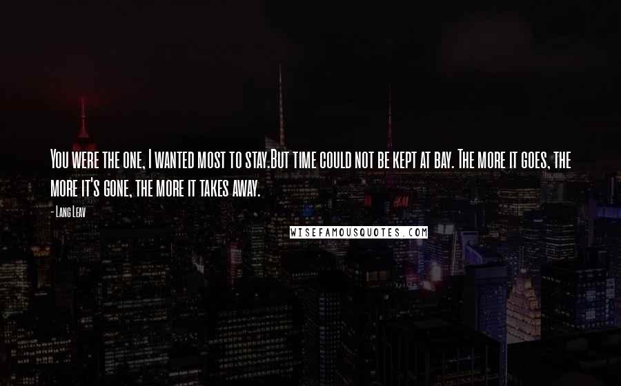 Lang Leav Quotes: You were the one, I wanted most to stay.But time could not be kept at bay. The more it goes, the more it's gone, the more it takes away.