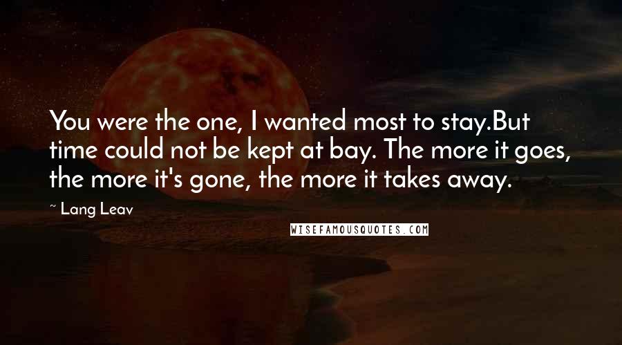 Lang Leav Quotes: You were the one, I wanted most to stay.But time could not be kept at bay. The more it goes, the more it's gone, the more it takes away.