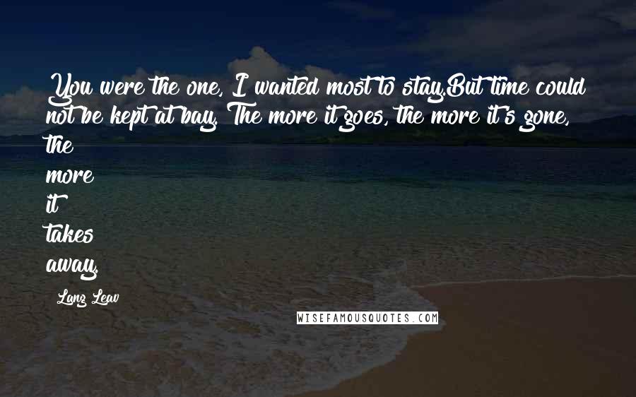 Lang Leav Quotes: You were the one, I wanted most to stay.But time could not be kept at bay. The more it goes, the more it's gone, the more it takes away.