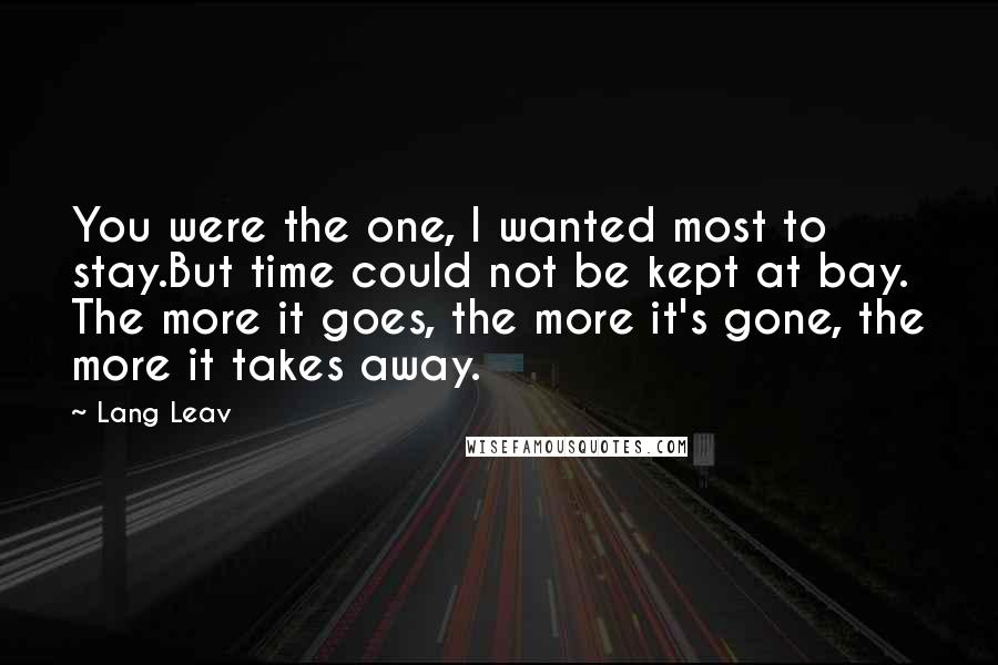 Lang Leav Quotes: You were the one, I wanted most to stay.But time could not be kept at bay. The more it goes, the more it's gone, the more it takes away.