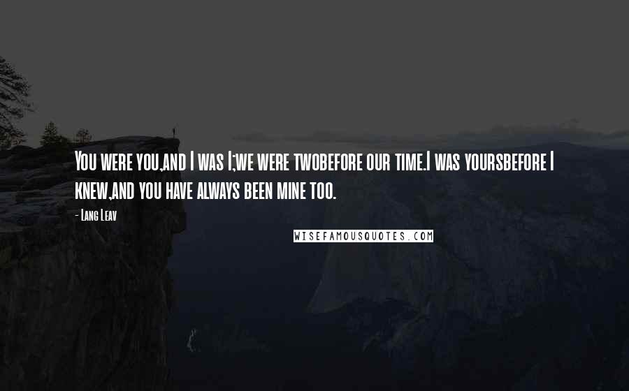 Lang Leav Quotes: You were you,and I was I;we were twobefore our time.I was yoursbefore I knew,and you have always been mine too.