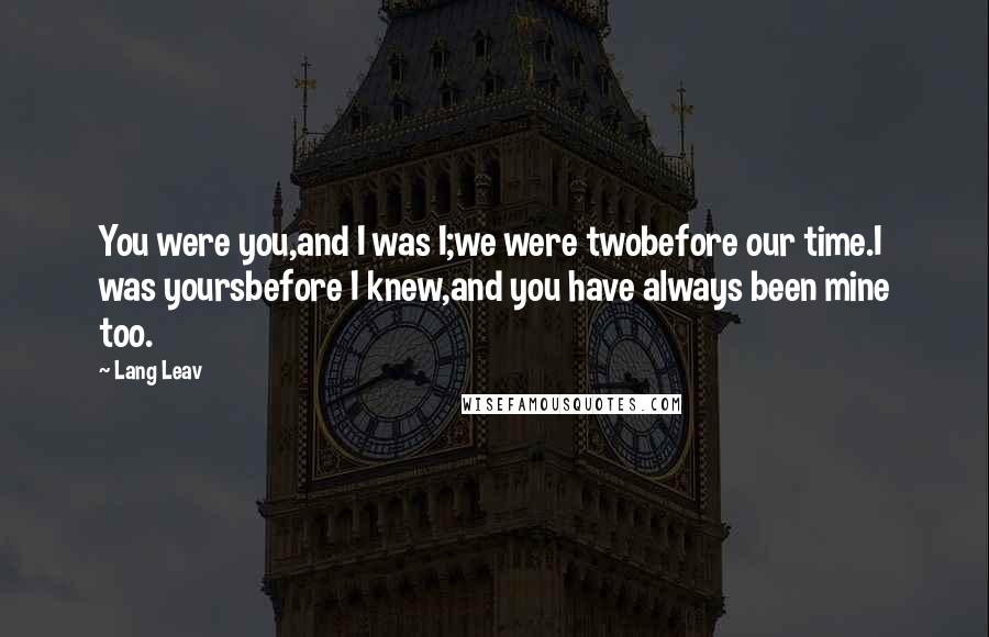 Lang Leav Quotes: You were you,and I was I;we were twobefore our time.I was yoursbefore I knew,and you have always been mine too.