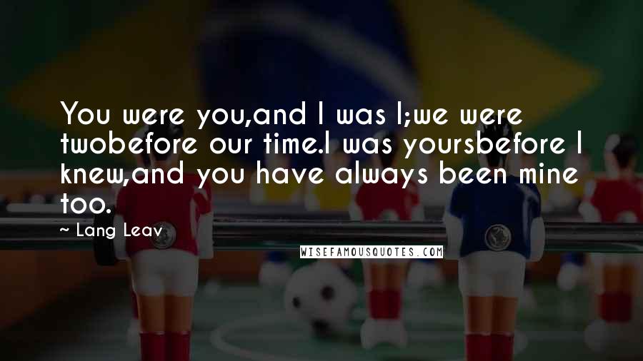 Lang Leav Quotes: You were you,and I was I;we were twobefore our time.I was yoursbefore I knew,and you have always been mine too.