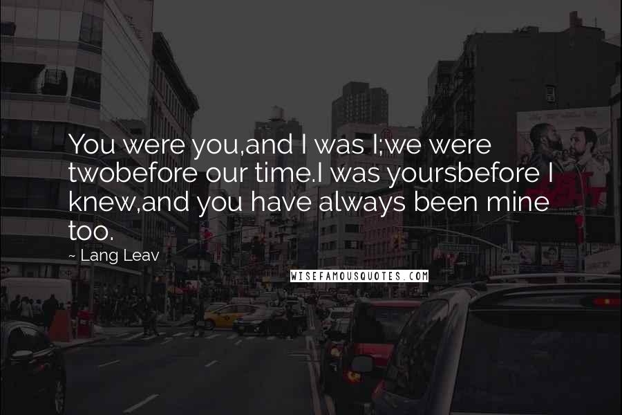 Lang Leav Quotes: You were you,and I was I;we were twobefore our time.I was yoursbefore I knew,and you have always been mine too.