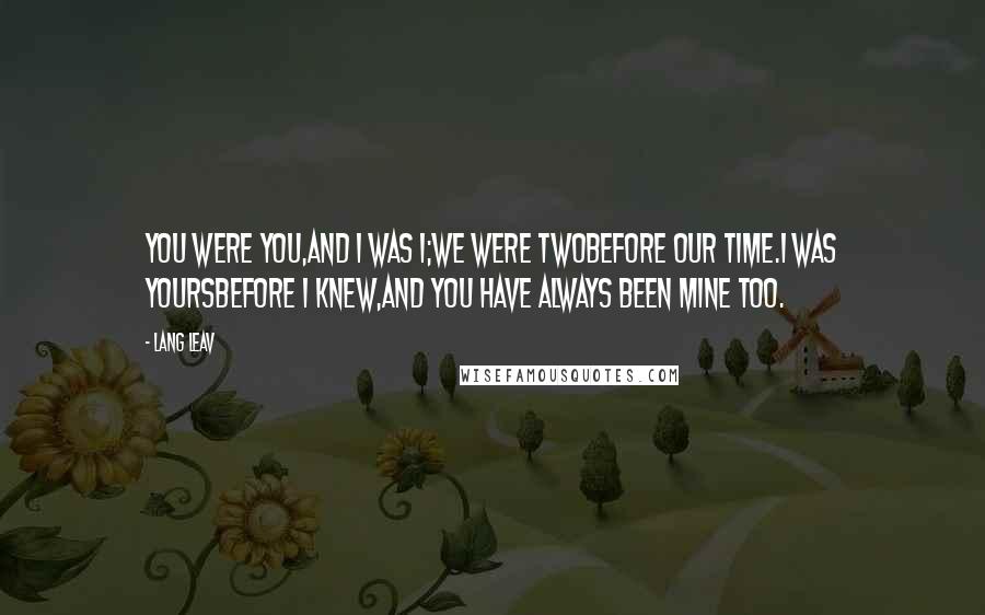 Lang Leav Quotes: You were you,and I was I;we were twobefore our time.I was yoursbefore I knew,and you have always been mine too.