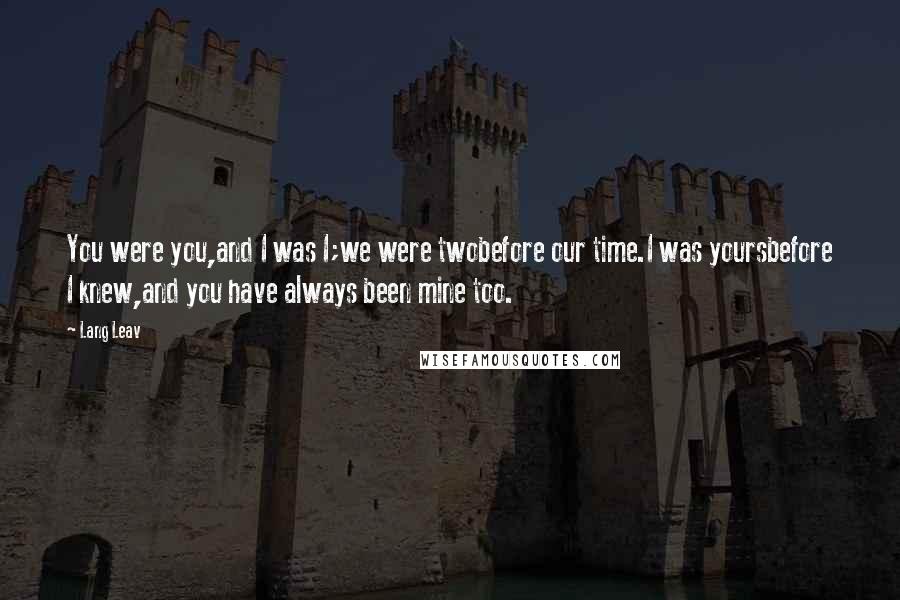 Lang Leav Quotes: You were you,and I was I;we were twobefore our time.I was yoursbefore I knew,and you have always been mine too.