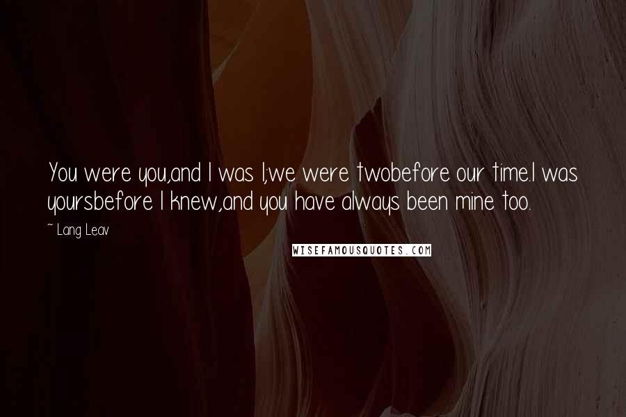 Lang Leav Quotes: You were you,and I was I;we were twobefore our time.I was yoursbefore I knew,and you have always been mine too.