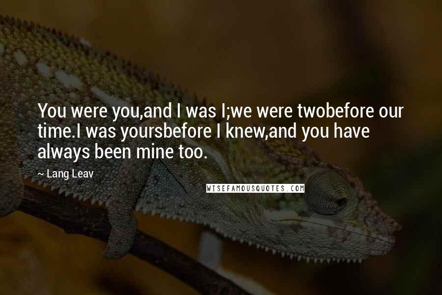 Lang Leav Quotes: You were you,and I was I;we were twobefore our time.I was yoursbefore I knew,and you have always been mine too.