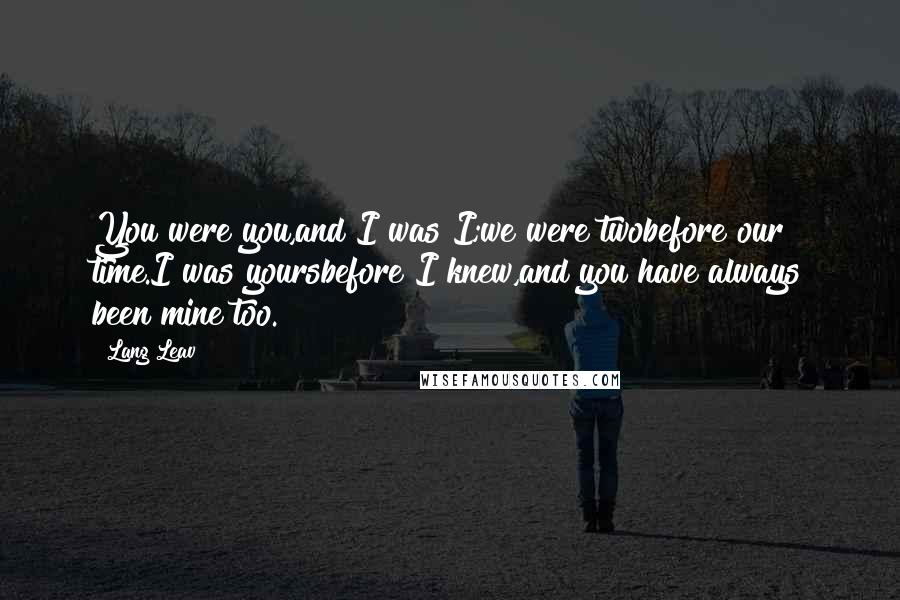 Lang Leav Quotes: You were you,and I was I;we were twobefore our time.I was yoursbefore I knew,and you have always been mine too.